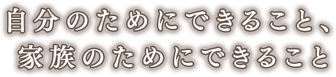 自分のためにできること、家族のためにできること